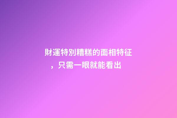 財運特別糟糕的面相特征，只需一眼就能看出